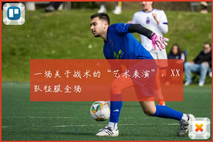 一场关于战术的“艺术表演”，XX队征服全场