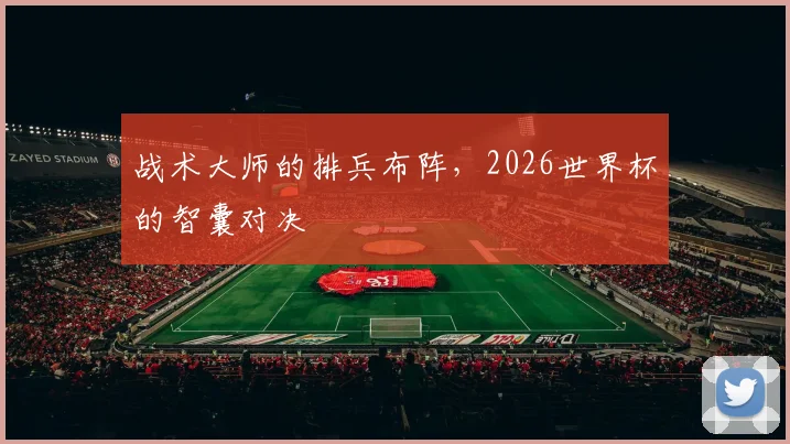 战术大师的排兵布阵，2026世界杯的智囊对决
