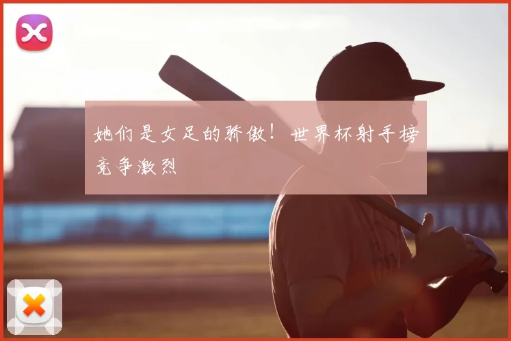 她们是女足的骄傲！世界杯射手榜竞争激烈