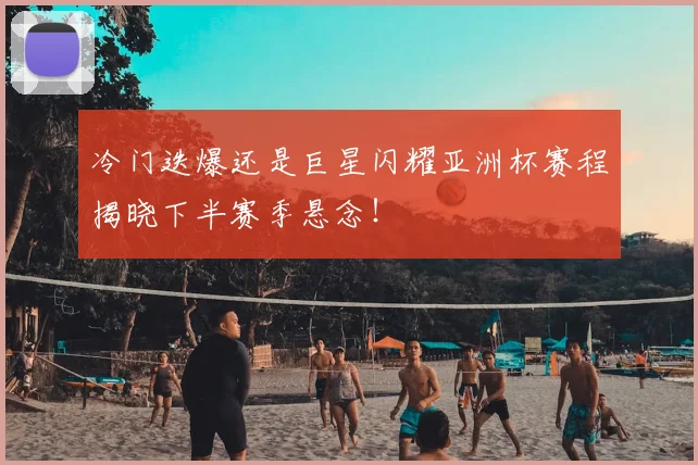 冷门迭爆还是巨星闪耀亚洲杯赛程揭晓下半赛季悬念！