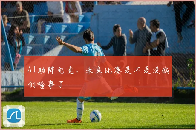 AI助阵电竞，未来比赛是不是没我们啥事了