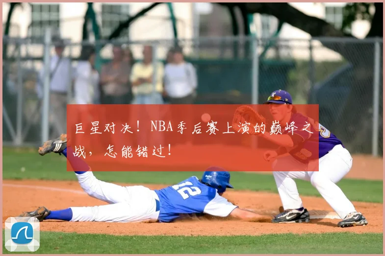 巨星对决！NBA季后赛上演的巅峰之战，怎能错过！