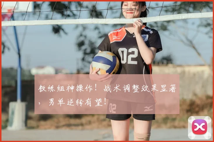 教练组神操作！战术调整效果显著，男单逆转有望！