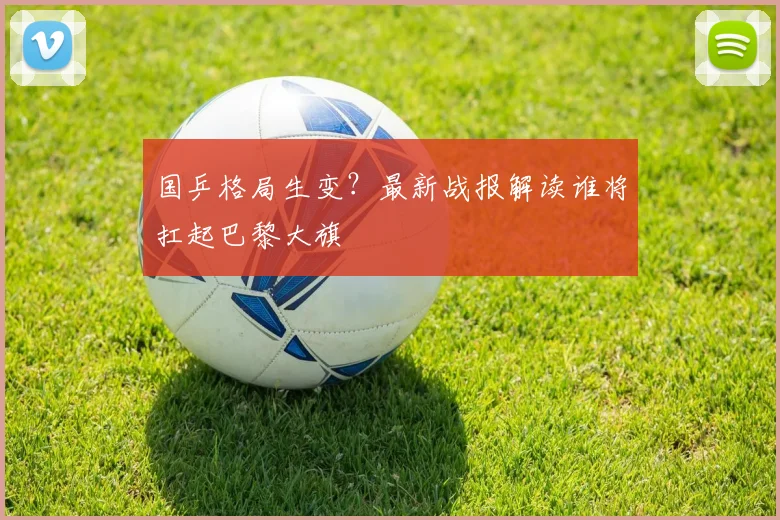国乒格局生变?最新战报解读谁将扛起巴黎大旗