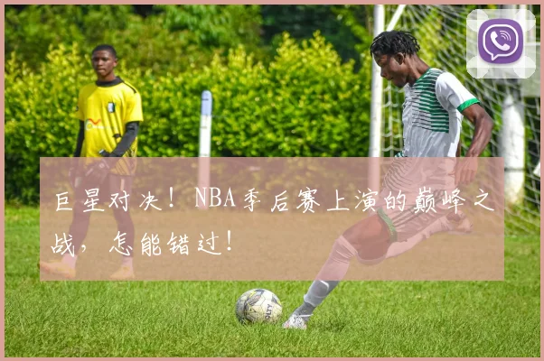 巨星对决！NBA季后赛上演的巅峰之战，怎能错过！