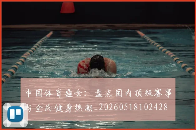中国体育盛会：盘点国内顶级赛事与全民健身热潮_20260518102428